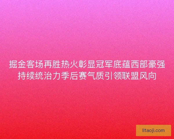掘金客场再胜热火彰显冠军底蕴西部豪强持续统治力季后赛气质引领联盟风向 掘金客场再胜热火彰显冠军底蕴西部豪强持续统治力季后赛气质引领联盟风向