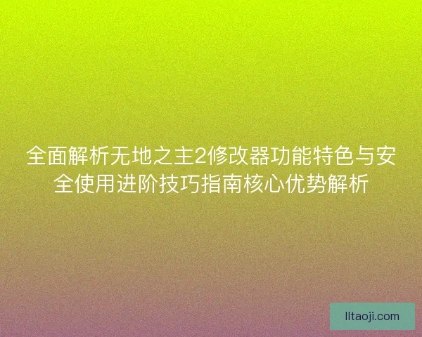 全面解析无地之主2修改器功能特色与安全使用进阶技巧指南核心优势解析 全面解析无地之主2修改器功能特色与安全使用进阶技巧指南核心优势解析