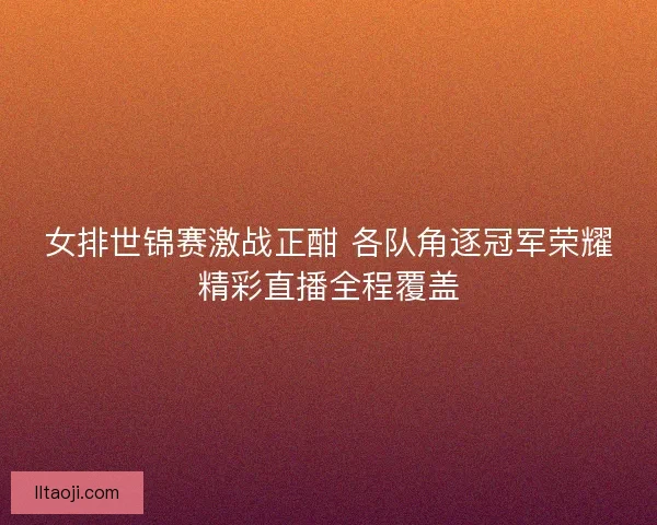 女排世锦赛激战正酣 各队角逐冠军荣耀精彩直播全程覆盖