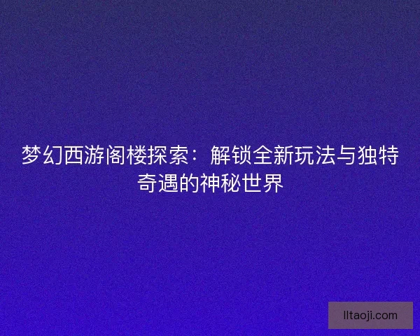 梦幻西游阁楼探索：解锁全新玩法与独特奇遇的神秘世界