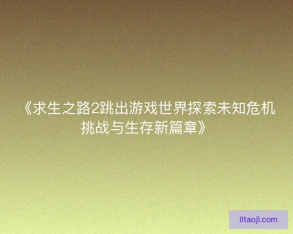 《求生之路2跳出游戏世界探索未知危机挑战与生存新篇章》