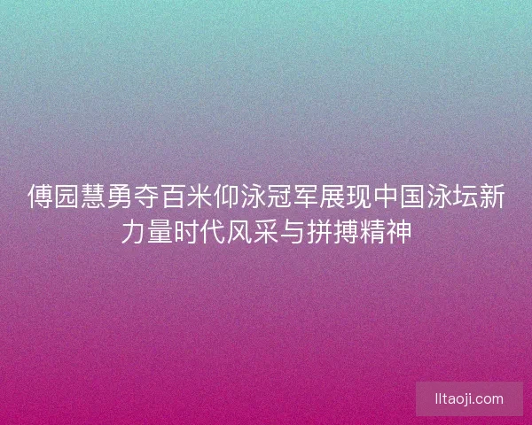 傅园慧勇夺百米仰泳冠军展现中国泳坛新力量时代风采与拼搏精神