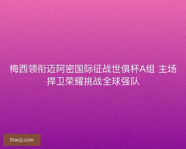 梅西领衔迈阿密国际征战世俱杯A组 主场捍卫荣耀挑战全球强队