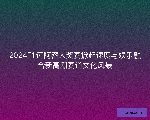 2024F1迈阿密大奖赛掀起速度与娱乐融合新高潮赛道文化风暴