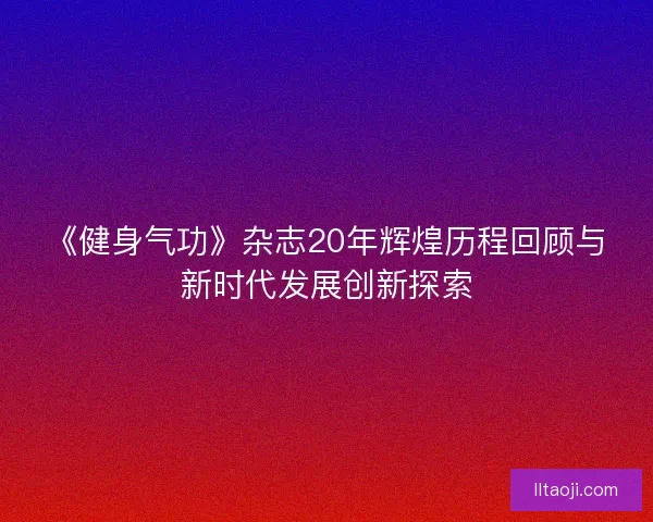 《健身气功》杂志20年辉煌历程回顾与新时代发展创新探索