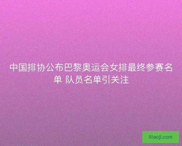 中国排协公布巴黎奥运会女排最终参赛名单 队员名单引关注
