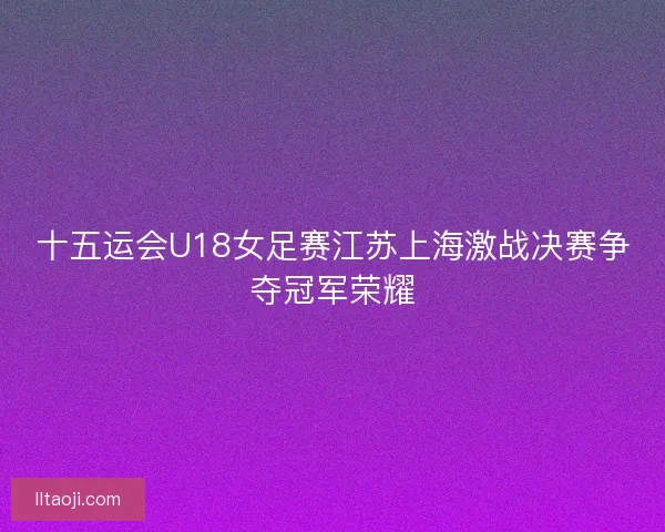 十五运会U18女足赛江苏上海激战决赛争夺冠军荣耀