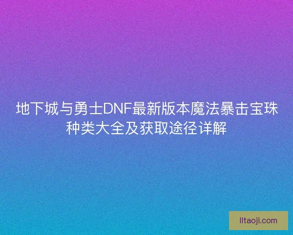 地下城与勇士DNF最新版本魔法暴击宝珠种类大全及获取途径详解