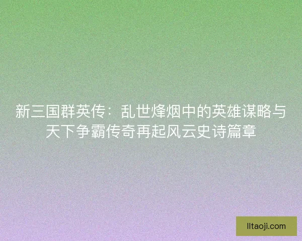 新三国群英传：乱世烽烟中的英雄谋略与天下争霸传奇再起风云史诗篇章