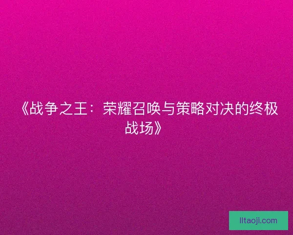 《战争之王：荣耀召唤与策略对决的终极战场》