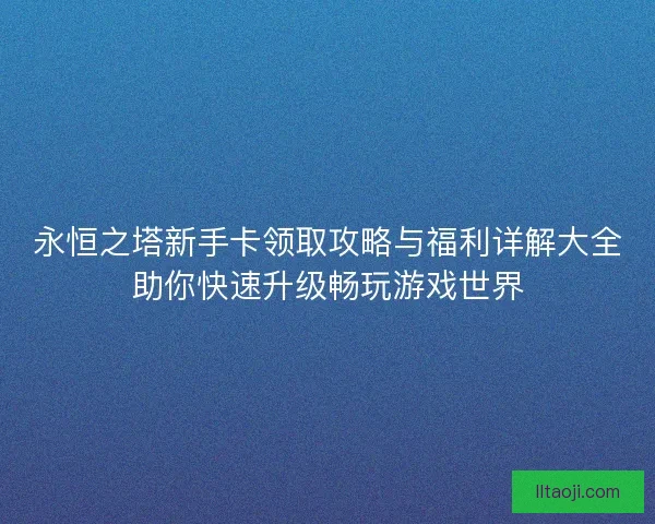 永恒之塔新手卡领取攻略与福利详解大全助你快速升级畅玩游戏世界