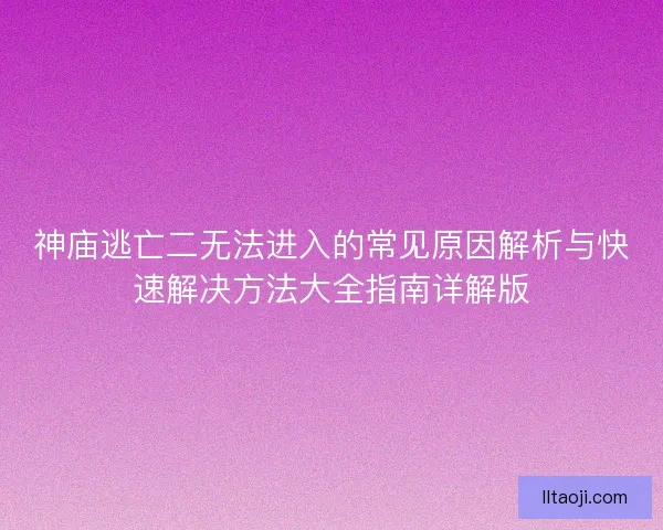 神庙逃亡二无法进入的常见原因解析与快速解决方法大全指南详解版