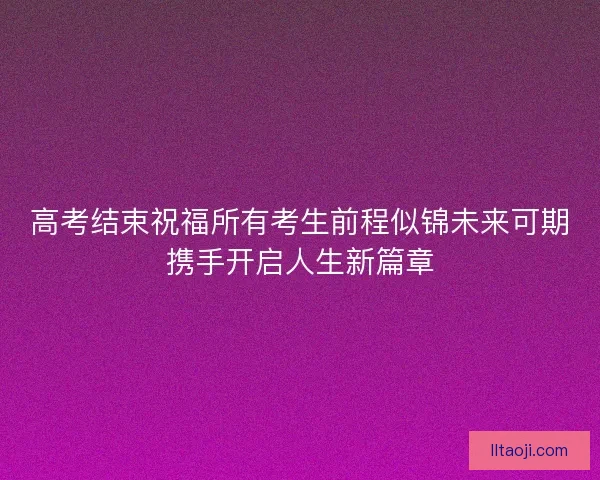 高考结束祝福所有考生前程似锦未来可期携手开启人生新篇章