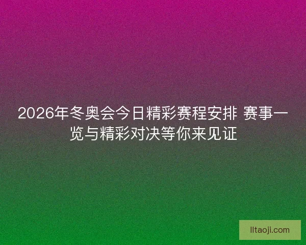 2026年冬奥会今日精彩赛程安排 赛事一览与精彩对决等你来见证