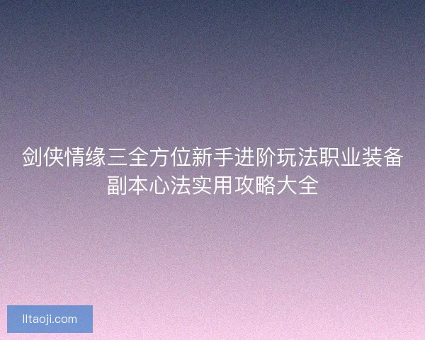剑侠情缘三全方位新手进阶玩法职业装备副本心法实用攻略大全
