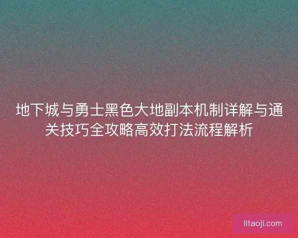 地下城与勇士黑色大地副本机制详解与通关技巧全攻略高效打法流程解析