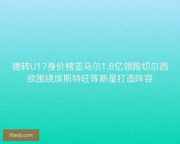 德转U17身价榜亚马尔1.8亿领跑切尔西欲围绕埃斯特旺等新星打造阵容