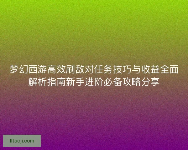 梦幻西游高效刷敌对任务技巧与收益全面解析指南新手进阶必备攻略分享