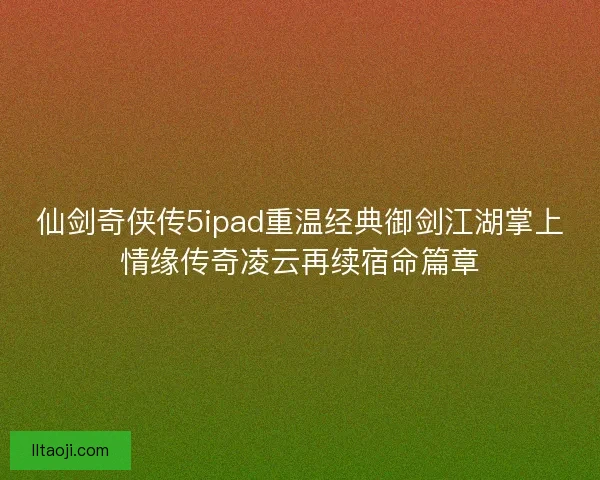 仙剑奇侠传5ipad重温经典御剑江湖掌上情缘传奇凌云再续宿命篇章