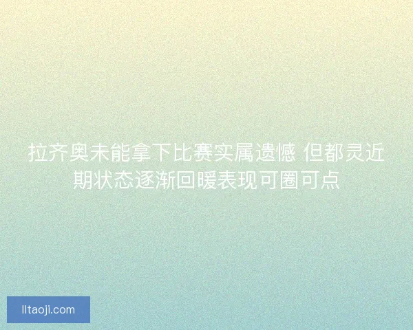 拉齐奥未能拿下比赛实属遗憾 但都灵近期状态逐渐回暖表现可圈可点