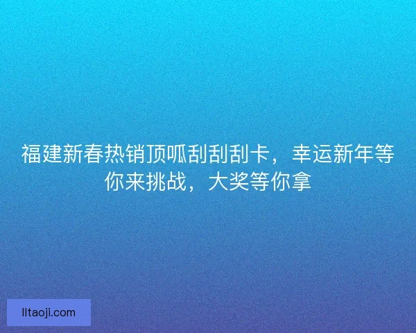 福建新春热销顶呱刮刮刮卡，幸运新年等你来挑战，大奖等你拿