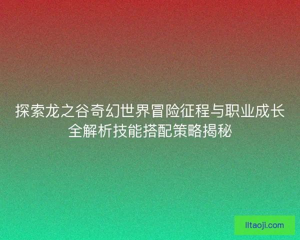 探索龙之谷奇幻世界冒险征程与职业成长全解析技能搭配策略揭秘 探索龙之谷奇幻世界冒险征程与职业成长全解析技能搭配策略揭秘