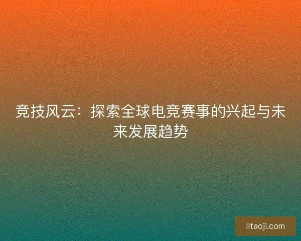 竞技风云:探索全球电竞赛事的兴起与未来发展趋势 竞技风云:探索全球电竞赛事的兴起与未来发展趋势