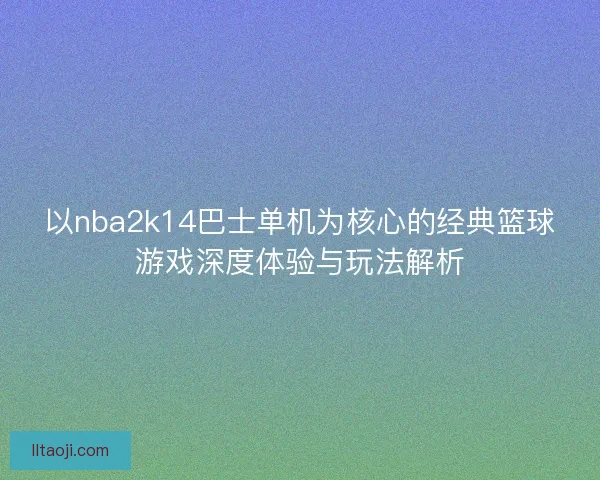 以nba2k14巴士单机为核心的经典篮球游戏深度体验与玩法解析 以nba2k14巴士单机为核心的经典篮球游戏深度体验与玩法解析