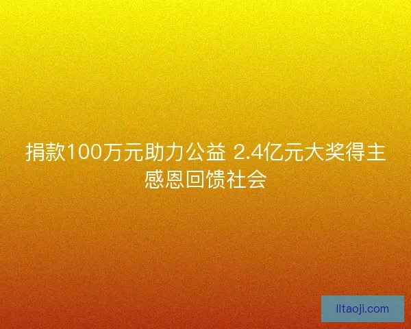 捐款100万元助力公益 2.4亿元大奖得主感恩回馈社会 捐款100万元助力公益 2.4亿元大奖得主感恩回馈社会