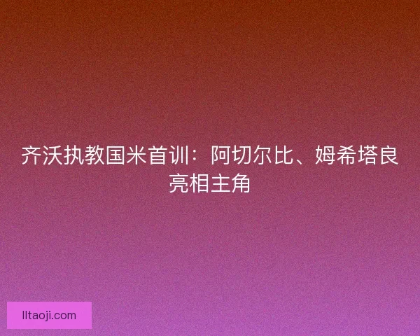 齐沃执教国米首训：阿切尔比、姆希塔良亮相主角