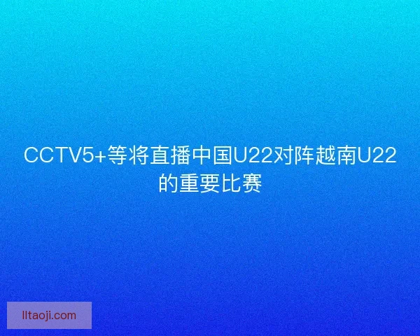 CCTV5+等将直播中国U22对阵越南U22的重要比赛