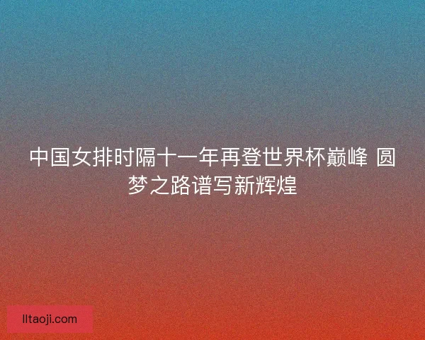 中国女排时隔十一年再登世界杯巅峰 圆梦之路谱写新辉煌