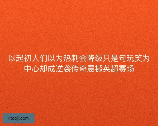 以起初人们以为热刺会降级只是句玩笑为中心却成逆袭传奇震撼英超赛场